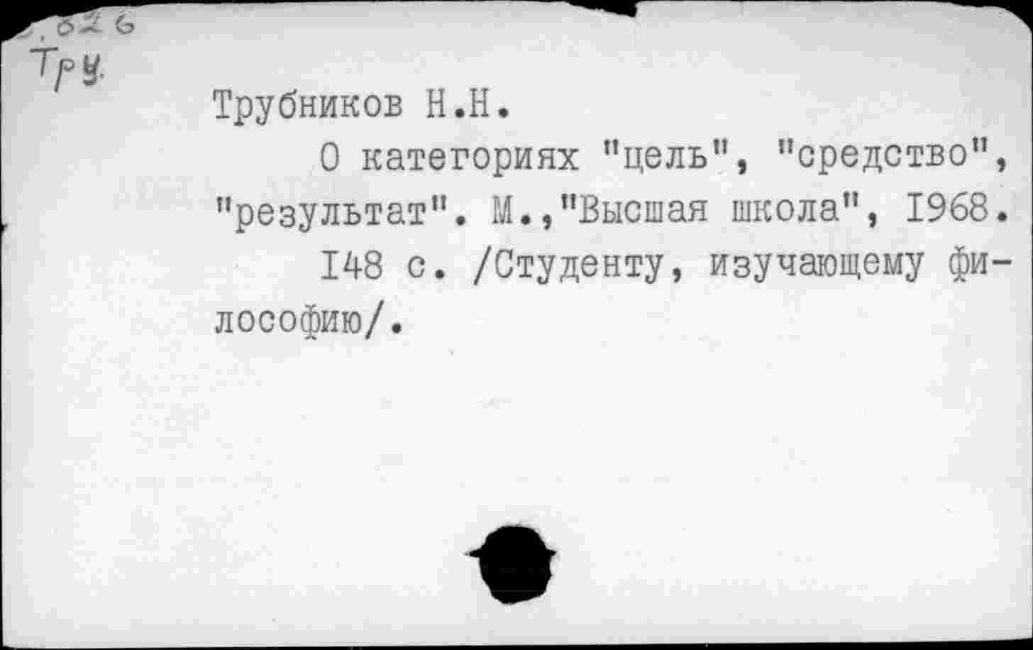 ﻿Трубников Н.Н.
О категориях "цель", ’’средство", "результат". М.,"Высшая школа", 1968.
148 с. /Студенту, изучающему философию/.